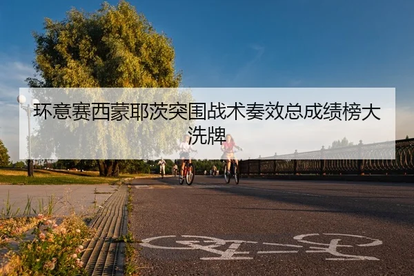 环意赛西蒙耶茨突围战术奏效总成绩榜大洗牌